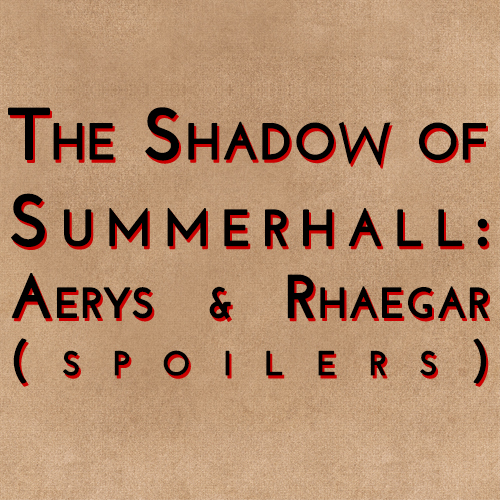 The Shadow of Summerhall: Aerys & Rhaegar (spoilers)